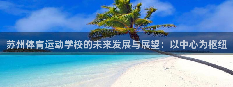 绿茵直播体育：苏州体育运动学校的未来发展与展望：以中心为枢纽