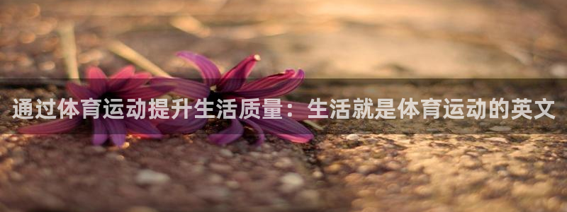 绿茵足球直播：通过体育运动提升生活质量：生活就是体育运动的英文