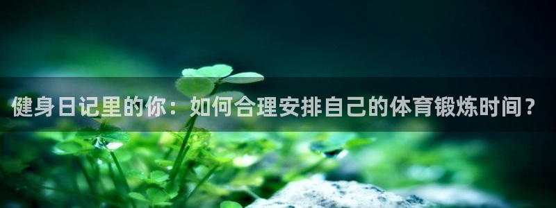 绿茵体育直播9939：健身日记里的你：如何合理安排自己的体育锻炼时间？